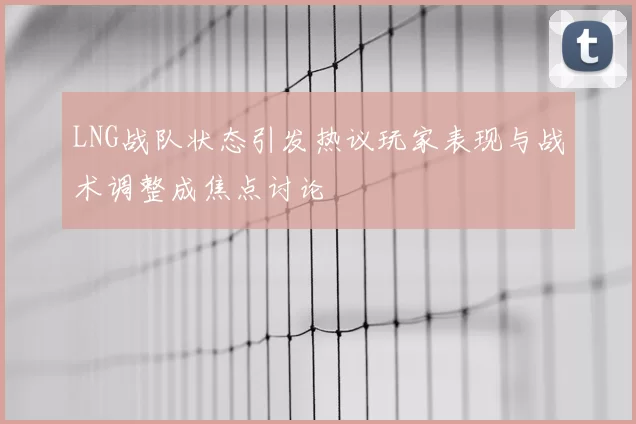 LNG战队状态引发热议玩家表现与战术调整成焦点讨论