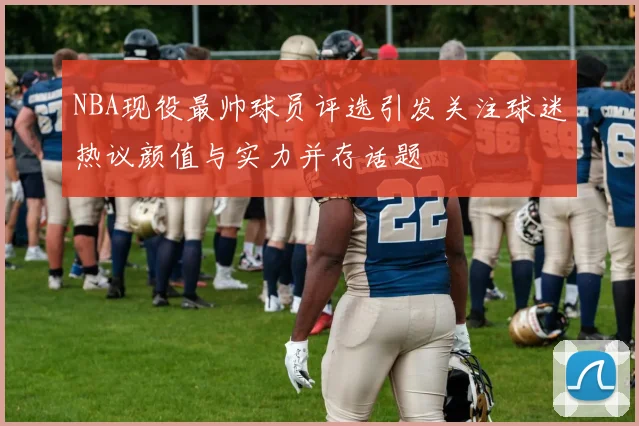 NBA现役最帅球员评选引发关注球迷热议颜值与实力并存话题