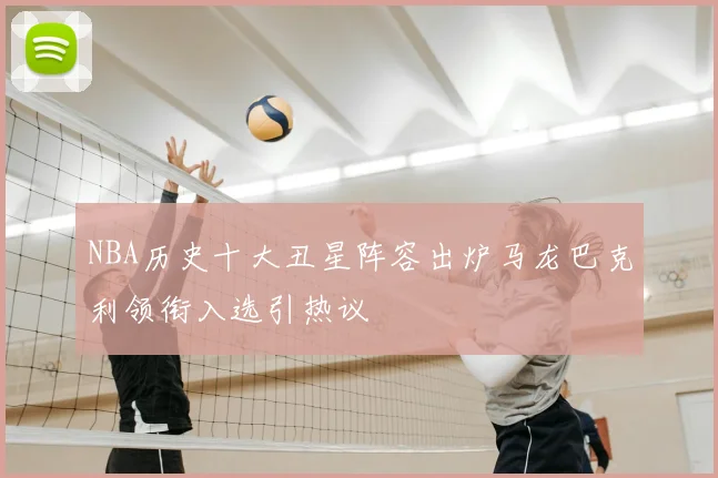 NBA历史十大丑星阵容出炉马龙巴克利领衔入选引热议