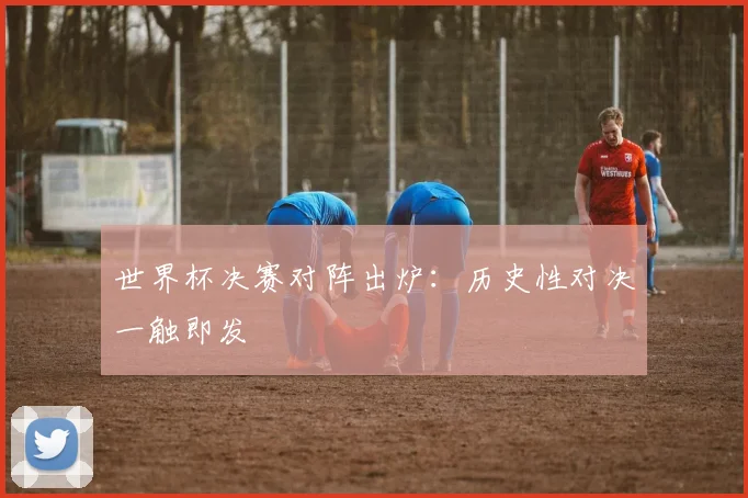 世界杯决赛对阵出炉：历史性对决一触即发