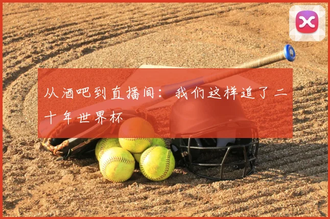 从酒吧到直播间：我们这样追了二十年世界杯