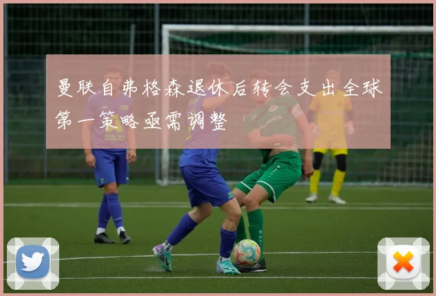 曼联自弗格森退休后转会支出全球第一策略亟需调整