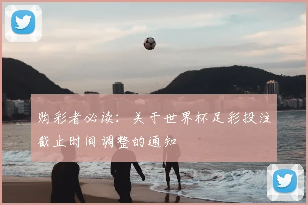 购彩者必读:关于世界杯足彩投注截止时间调整的通知
