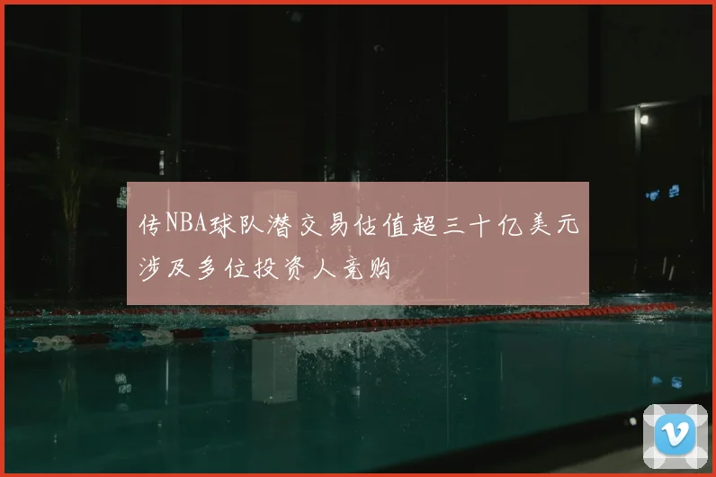 传NBA球队潜交易估值超三十亿美元涉及多位投资人竞购