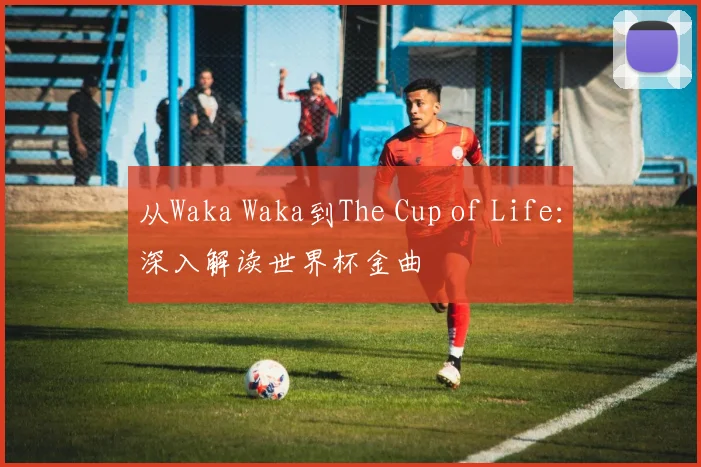 从Waka Waka到The Cup of Life：深入解读世界杯金曲