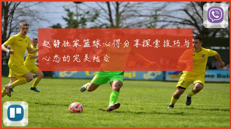 赵静独家篮球心得分享探索技巧与心态的完美结合