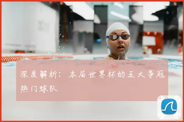 深度解析：本届世界杯的五大争冠热门球队