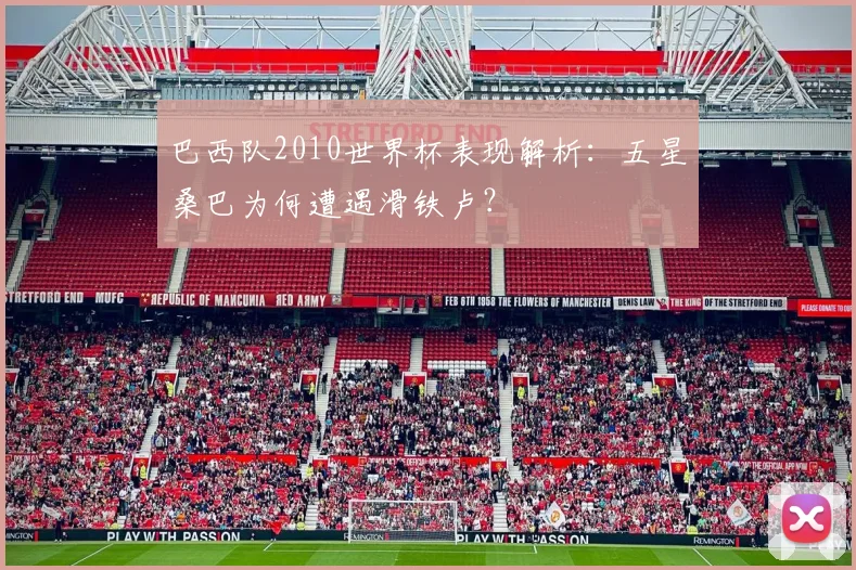 巴西队2010世界杯表现解析：五星桑巴为何遭遇滑铁卢？